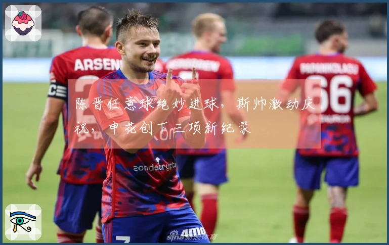 陈晋任意球绝妙进球，斯帅激动庆祝，申花创下三项新纪录