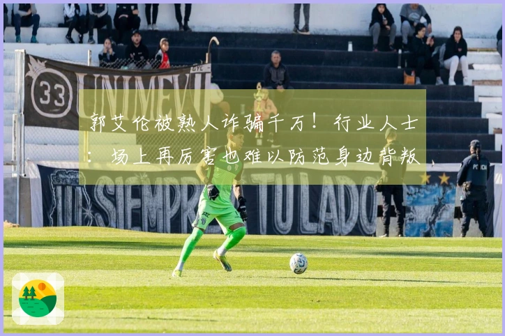 郭艾伦被熟人诈骗千万！行业人士：场上再厉害也难以防范身边背叛