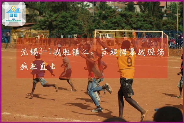无锡3-1战胜镇江，苏超揭幕战现场疯狂直击