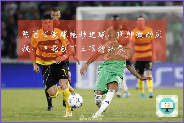 陈晋任意球绝妙进球，斯帅激动庆祝，申花创下三项新纪录