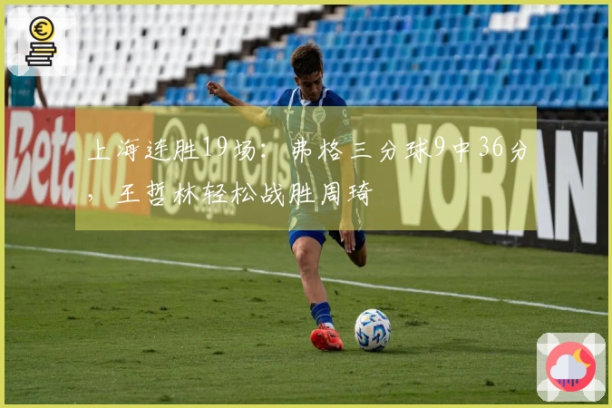 上海连胜19场：弗格三分球9中36分，王哲林轻松战胜周琦