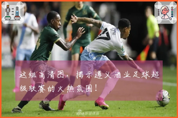 这组高清图，揭示遵义酒业足球超级联赛的火热氛围！