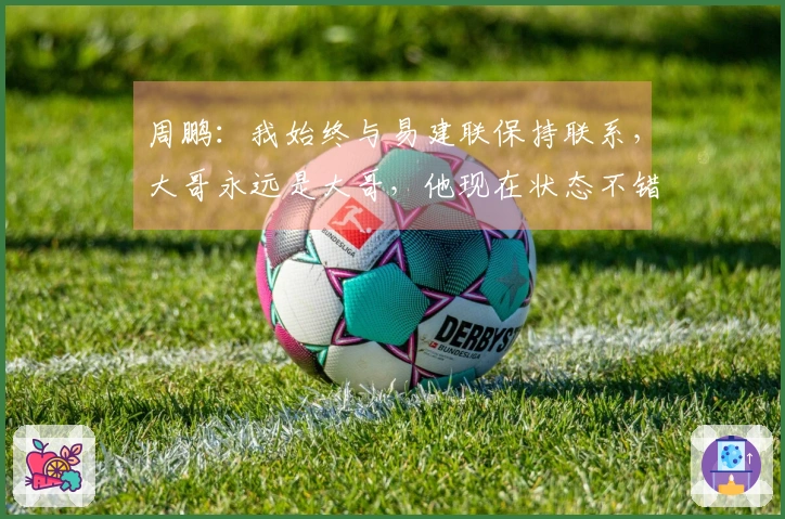 周鹏：我始终与易建联保持联系，大哥永远是大哥，他现在状态不错