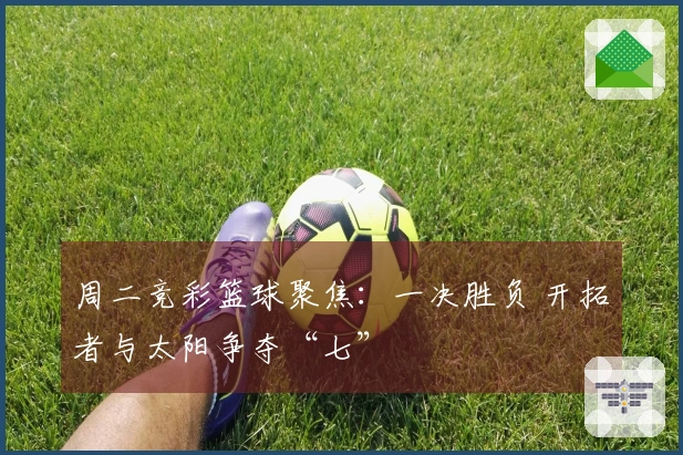 周二竞彩篮球聚焦：一决胜负 开拓者与太阳争夺“七”