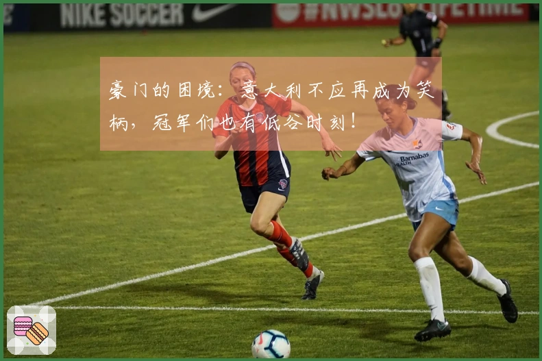 豪门的困境：意大利不应再成为笑柄，冠军们也有低谷时刻！