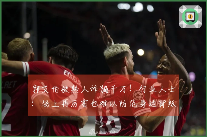 郭艾伦被熟人诈骗千万！行业人士：场上再厉害也难以防范身边背叛