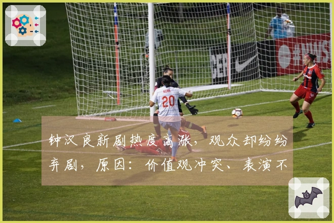 钟汉良新剧热度高涨，观众却纷纷弃剧，原因：价值观冲突、表演不佳