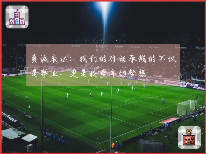 真诚表达：我们的对话承载的不仅是事业，更是我童年的梦想