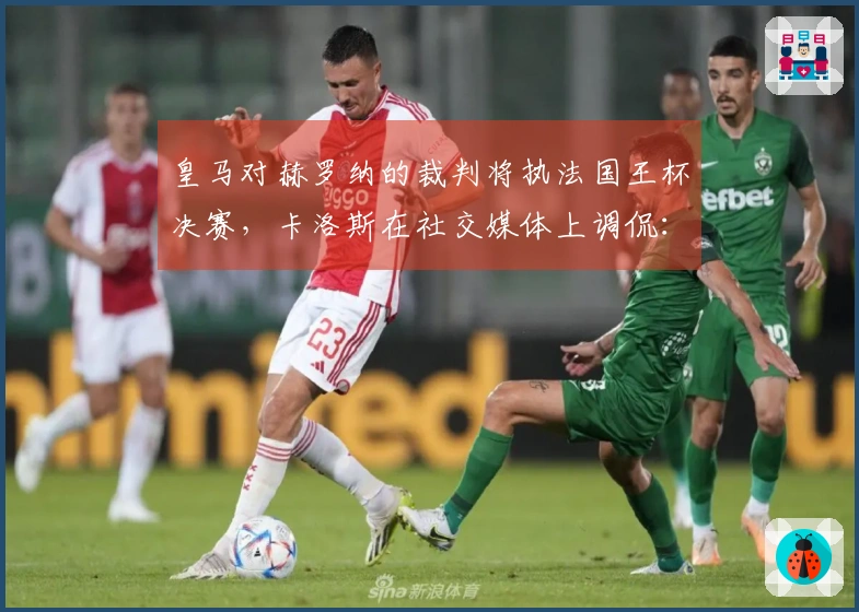 皇马对赫罗纳的裁判将执法国王杯决赛，卡洛斯在社交媒体上调侃：祝贺