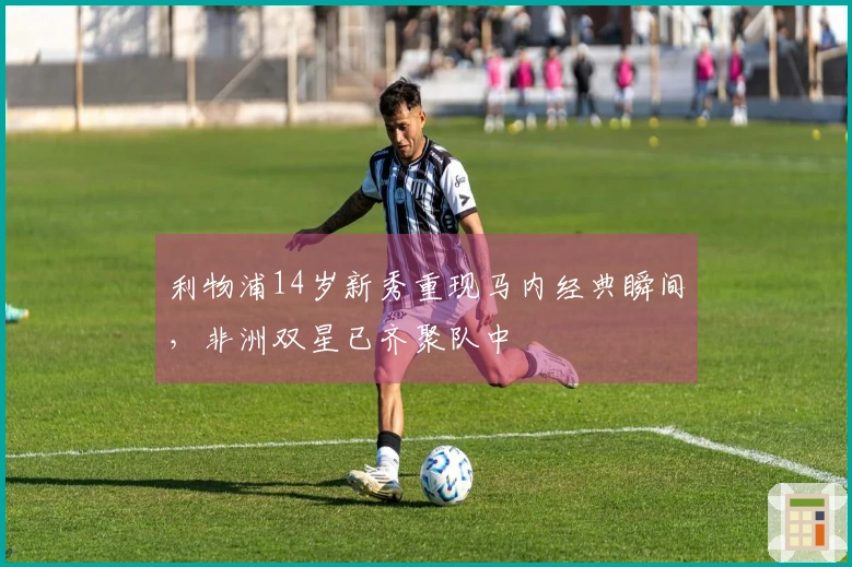 利物浦14岁新秀重现马内经典瞬间，非洲双星已齐聚队中