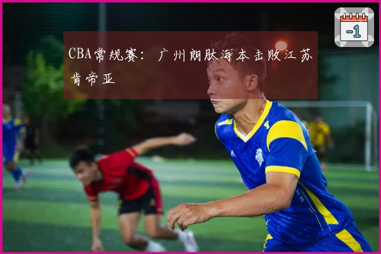 CBA常规赛：广州朗肽海本击败江苏肯帝亚