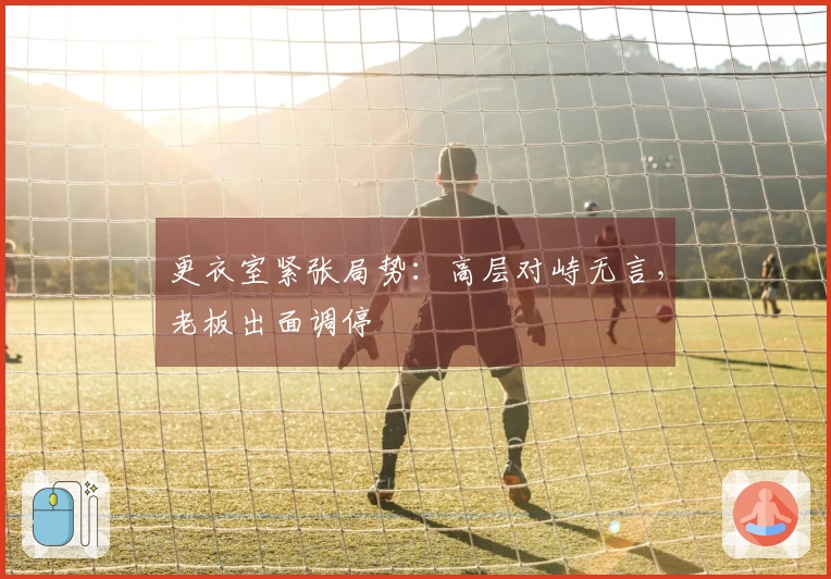 更衣室紧张局势：高层对峙无言，老板出面调停