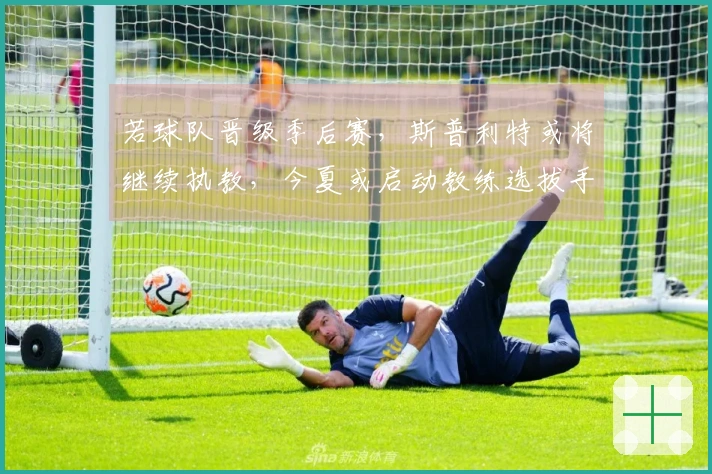 若球队晋级季后赛，斯普利特或将继续执教，今夏或启动教练选拔手续