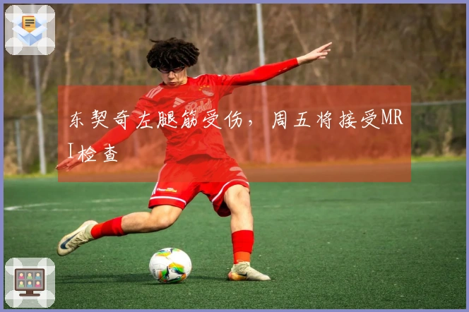 东契奇左腿筋受伤，周五将接受MRI检查