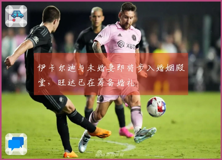 伊卡尔迪与未婚妻即将步入婚姻殿堂，旺达已在筹备婚礼