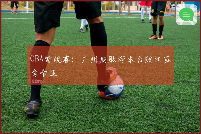 CBA常规赛：广州朗肽海本击败江苏肯帝亚