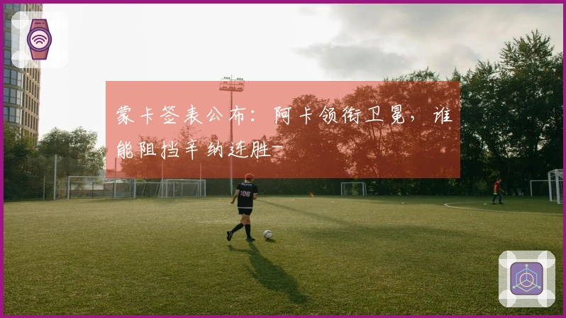 蒙卡签表公布：阿卡领衔卫冕，谁能阻挡辛纳连胜-