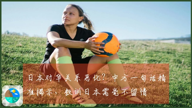 日本对华关系恶化？中方一句话精准揭示，教训日本需毫不留情