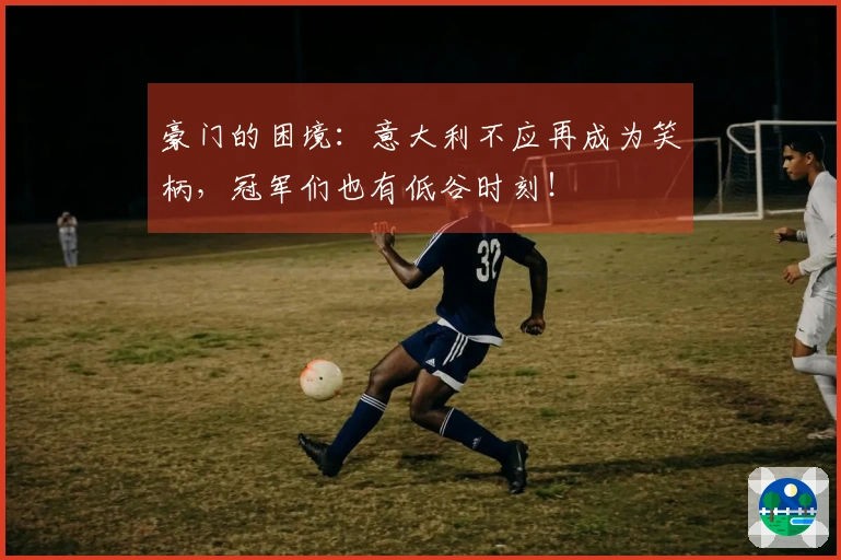 豪门的困境：意大利不应再成为笑柄，冠军们也有低谷时刻！