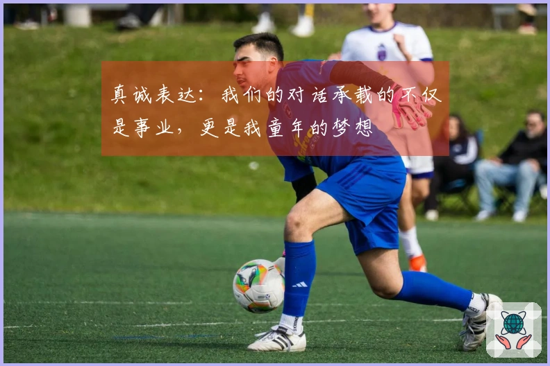 真诚表达：我们的对话承载的不仅是事业，更是我童年的梦想