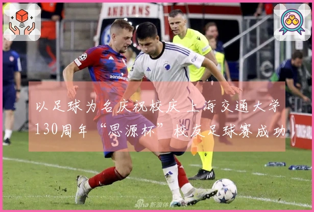 以足球为名庆祝校庆 上海交通大学130周年“思源杯”校友足球赛成功结束