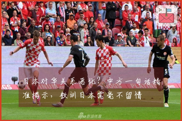 日本对华关系恶化？中方一句话精准揭示，教训日本需毫不留情