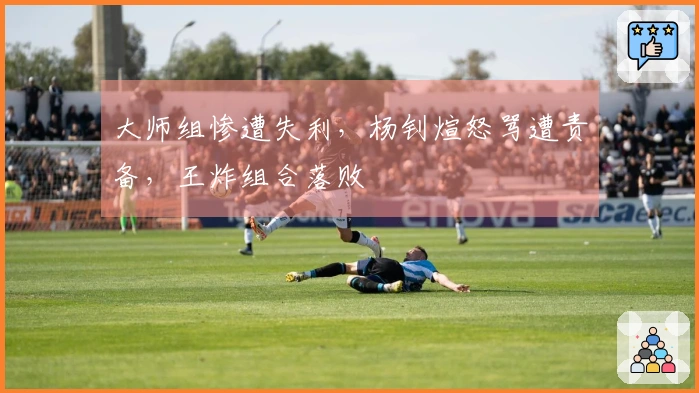 大师组惨遭失利，杨钊煊怒骂遭责备，王炸组合落败