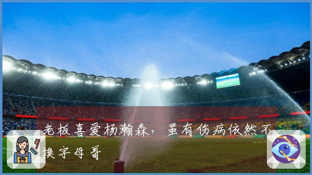 老板喜爱杨瀚森，虽有伤病依然不换字母哥