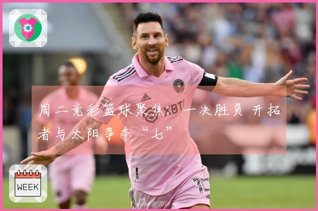 周二竞彩篮球聚焦：一决胜负 开拓者与太阳争夺“七”