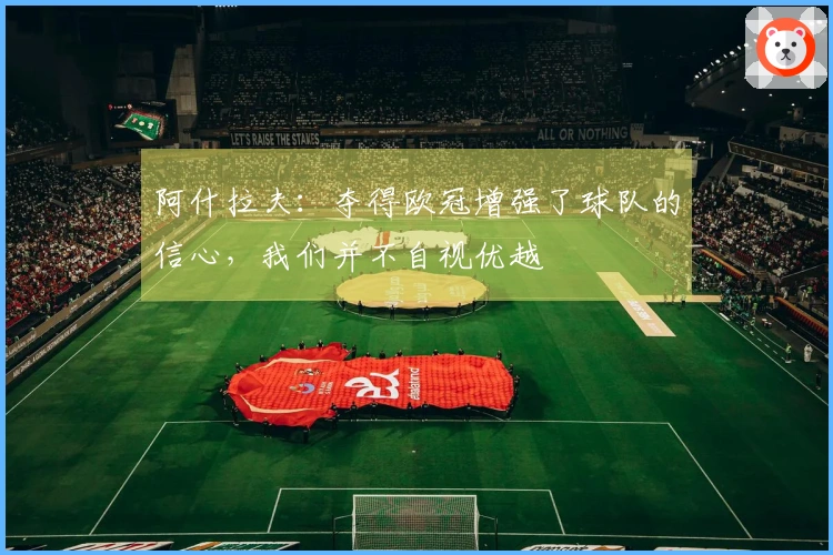 阿什拉夫：夺得欧冠增强了球队的信心，我们并不自视优越