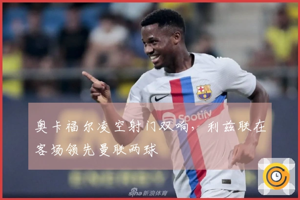 奥卡福尔凌空射门双响，利兹联在客场领先曼联两球