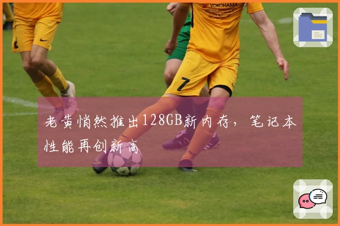 老黄悄然推出128GB新内存，笔记本性能再创新高