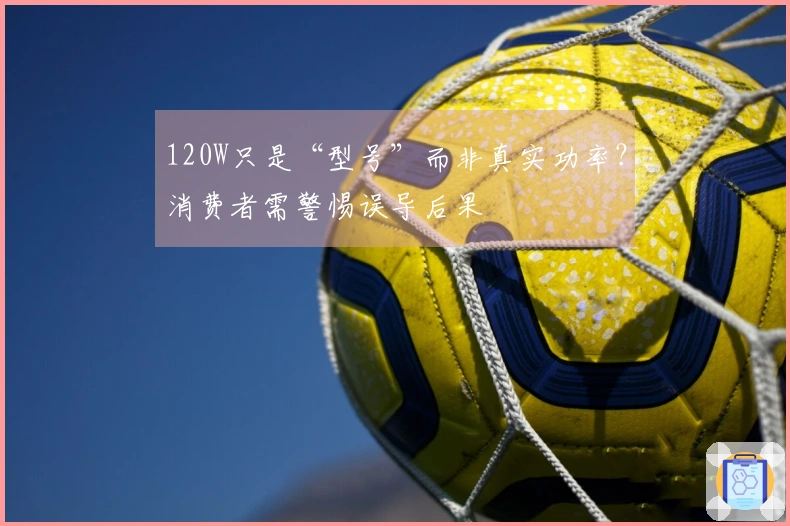 120W只是“型号”而非真实功率？消费者需警惕误导后果