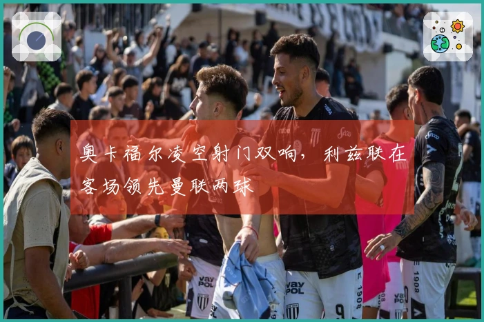 奥卡福尔凌空射门双响，利兹联在客场领先曼联两球